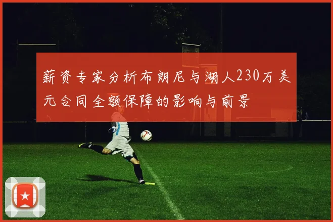 薪资专家分析布朗尼与湖人230万美元合同全额保障的影响与前景