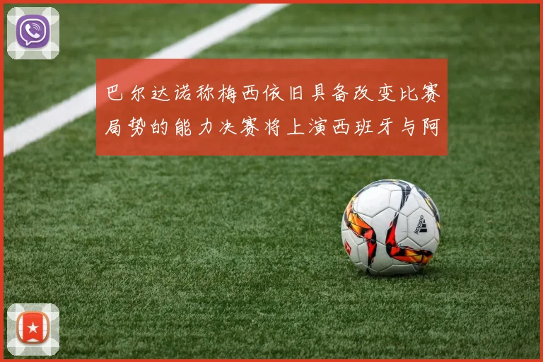 巴尔达诺称梅西依旧具备改变比赛局势的能力决赛将上演西班牙与阿根廷的对决