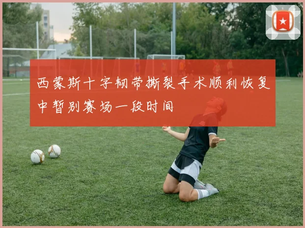 西蒙斯十字韧带撕裂手术顺利恢复中暂别赛场一段时间
