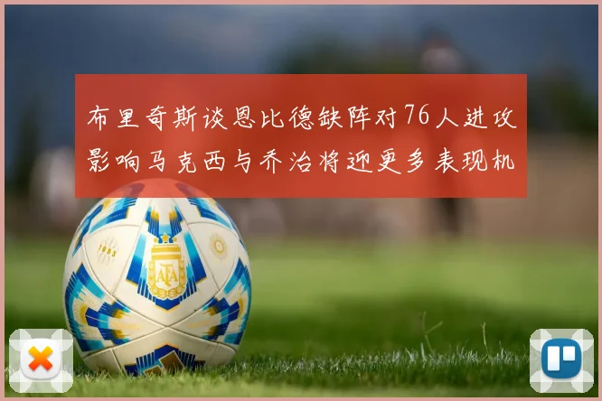 布里奇斯谈恩比德缺阵对76人进攻影响马克西与乔治将迎更多表现机会