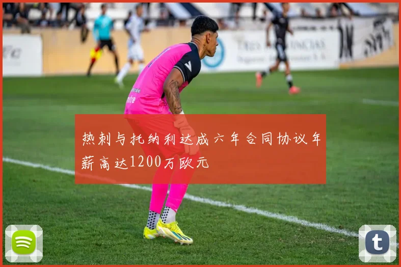 热刺与托纳利达成六年合同协议年薪高达1200万欧元