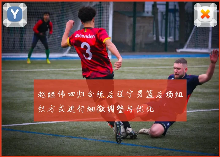 赵继伟回归合练后辽宁男篮后场组织方式进行细微调整与优化