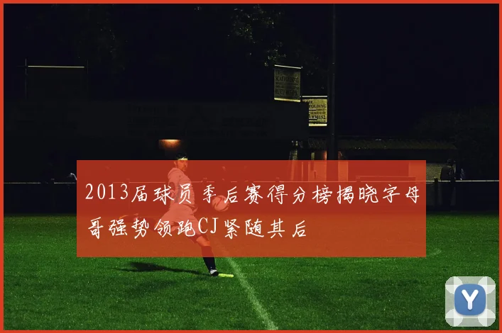 2013届球员季后赛得分榜揭晓字母哥强势领跑CJ紧随其后