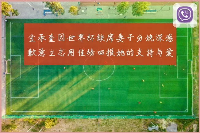 金承奎因世界杯缺席妻子分娩深感歉意立志用佳绩回报她的支持与爱