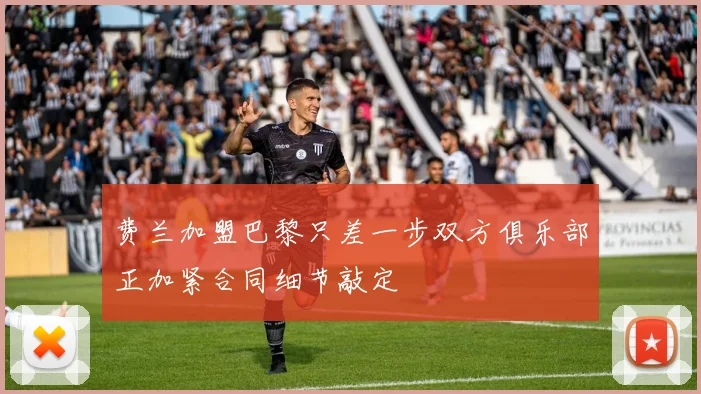 费兰加盟巴黎只差一步双方俱乐部正加紧合同细节敲定