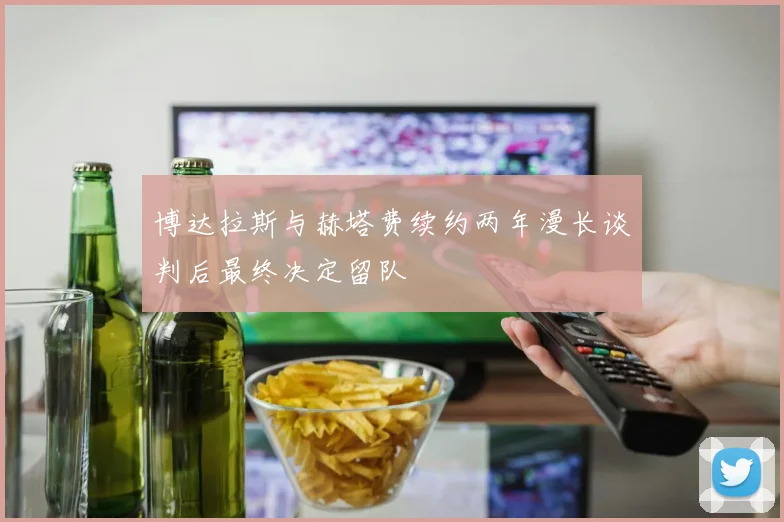 博达拉斯与赫塔费续约两年漫长谈判后最终决定留队