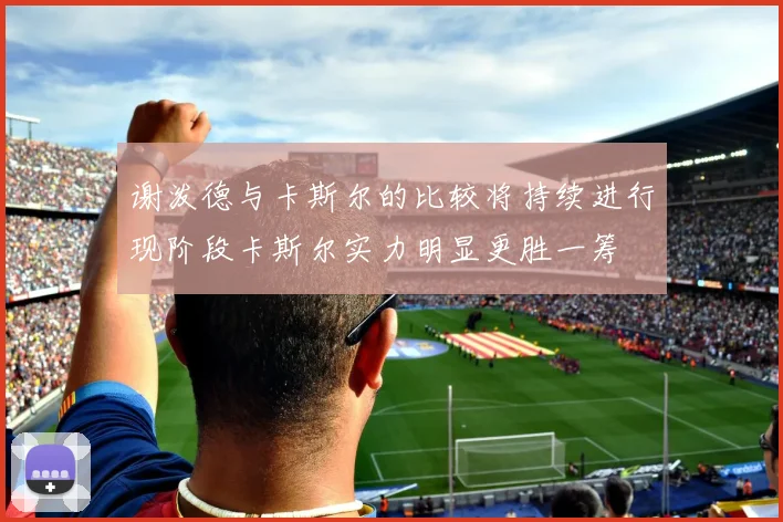 谢泼德与卡斯尔的比较将持续进行现阶段卡斯尔实力明显更胜一筹