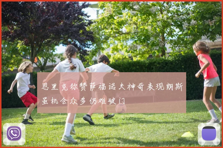 恩里克称赞萨福诺夫神奇表现朗斯虽机会众多仍难破门