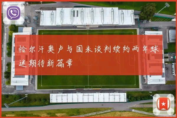 恰尔汗奥卢与国米谈判续约两年球迷期待新篇章