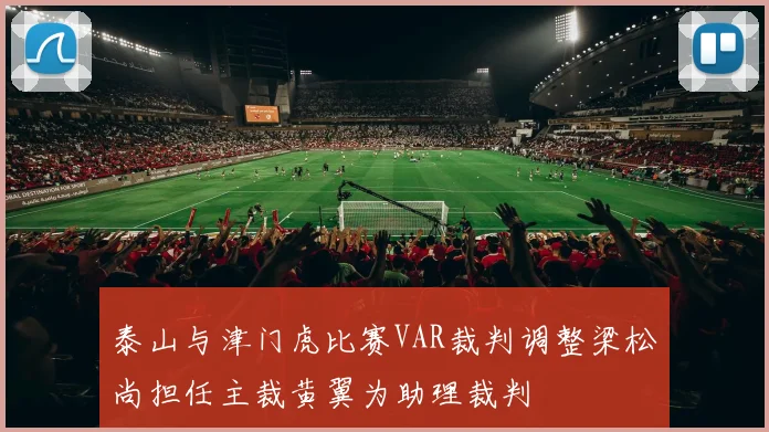 泰山与津门虎比赛VAR裁判调整梁松尚担任主裁黄翼为助理裁判