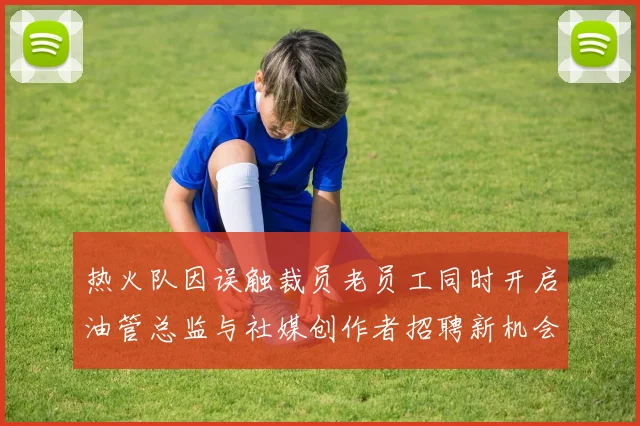 热火队因误触裁员老员工同时开启油管总监与社媒创作者招聘新机会