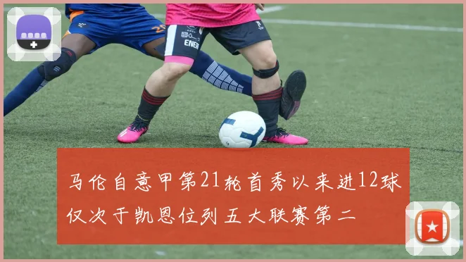 马伦自意甲第21轮首秀以来进12球仅次于凯恩位列五大联赛第二