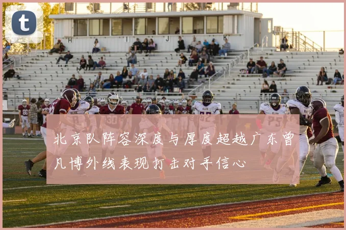 北京队阵容深度与厚度超越广东曾凡博外线表现打击对手信心