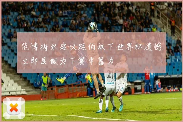 范博梅尔建议廷伯放下世界杯遗憾立即度假为下赛季蓄力