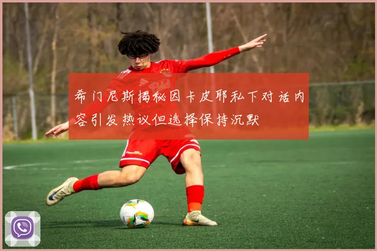 希门尼斯揭秘因卡皮耶私下对话内容引发热议但选择保持沉默