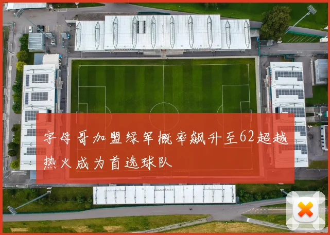 字母哥加盟绿军概率飙升至62超越热火成为首选球队