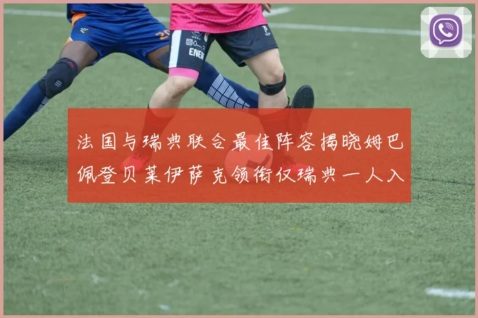 法国与瑞典联合最佳阵容揭晓姆巴佩登贝莱伊萨克领衔仅瑞典一人入选