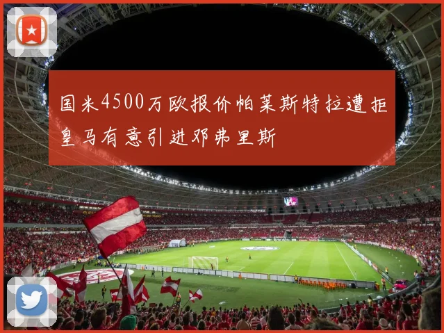 国米4500万欧报价帕莱斯特拉遭拒皇马有意引进邓弗里斯