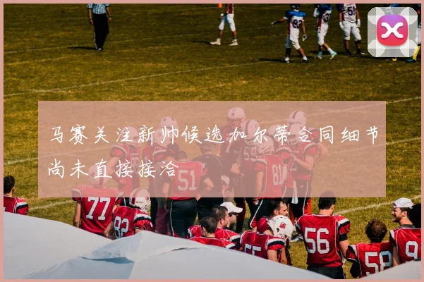 马赛关注新帅候选加尔蒂合同细节尚未直接接洽
