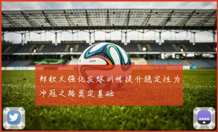 郑钦文强化发球训练提升稳定性为冲冠之路奠定基础