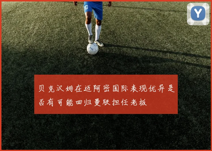 贝克汉姆在迈阿密国际表现优异是否有可能回归曼联担任老板