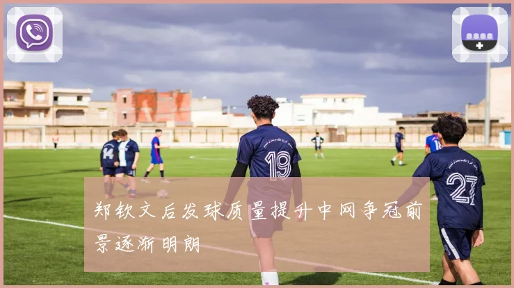 郑钦文后发球质量提升中网争冠前景逐渐明朗