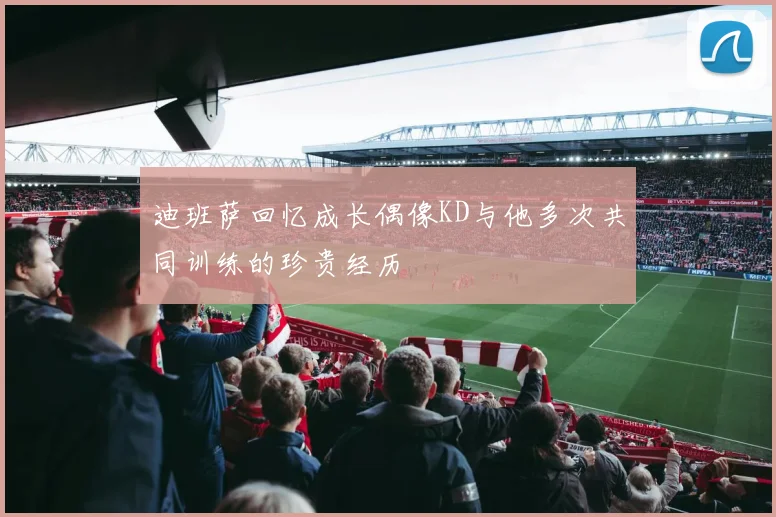 迪班萨回忆成长偶像KD与他多次共同训练的珍贵经历