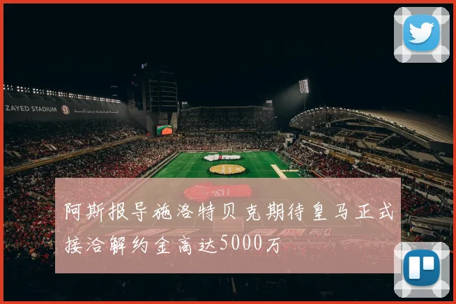 阿斯报导施洛特贝克期待皇马正式接洽解约金高达5000万