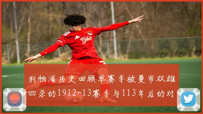 利物浦历史回顾单赛季被曼市双雄四杀的1912-13赛季与113年后的对比
