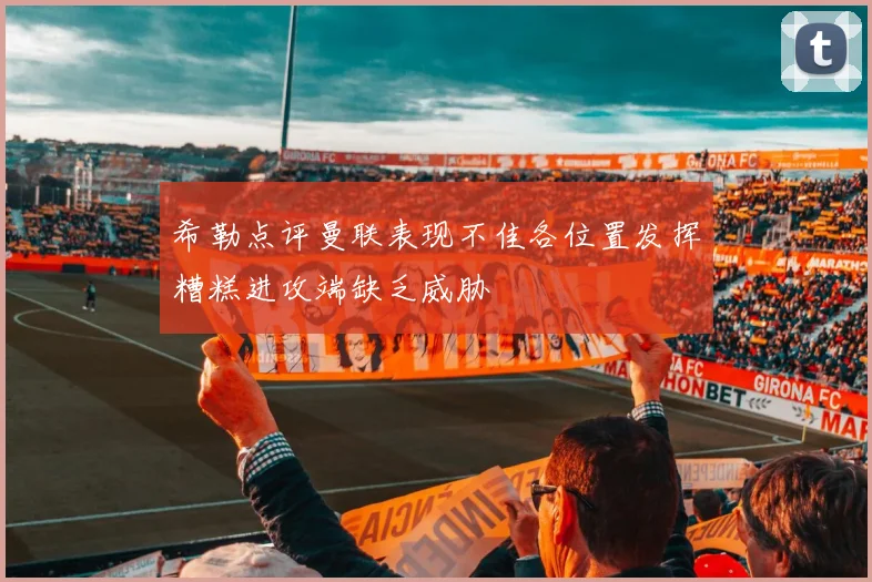 希勒点评曼联表现不佳各位置发挥糟糕进攻端缺乏威胁